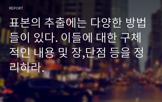 표본의 추출에는 다양한 방법들이 있다. 이들에 대한 구체적인 내용 및 장,단점 등을 정리하라.