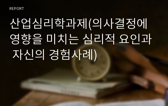 산업심리학과제(의사결정에 영향을 미치는 심리적 요인과 자신의 경험사례)