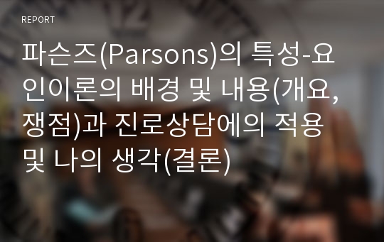 파슨즈(Parsons)의 특성-요인이론의 배경 및 내용(개요, 쟁점)과 진로상담에의 적용 및 나의 생각(결론)