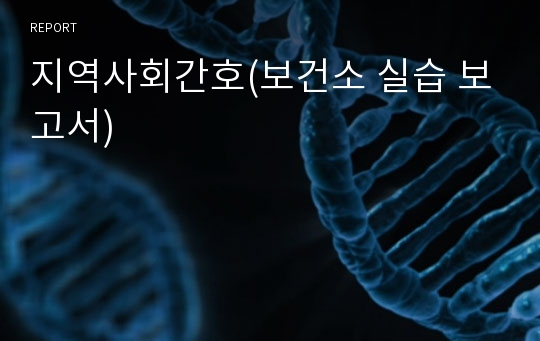 지역사회간호(보건소 실습 보고서)