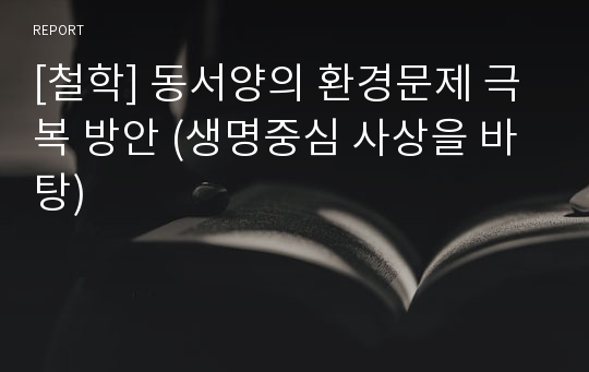 [철학] 동서양의 환경문제 극복 방안 (생명중심 사상을 바탕)