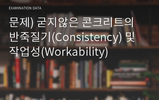 문제) 굳지않은 콘크리트의 반죽질기(Consistency) 및 작업성(Workability)