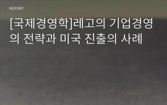 [국제경영학]레고의 기업경영의 전략과 미국 진출의 사례