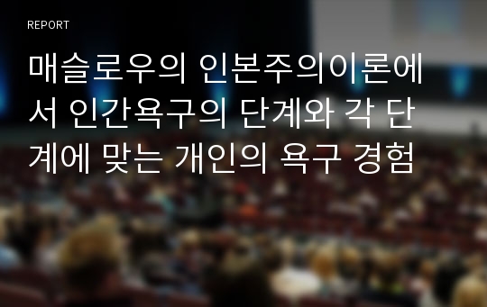 매슬로우의 인본주의이론에서 인간욕구의 단계와 각 단계에 맞는 개인의 욕구 경험