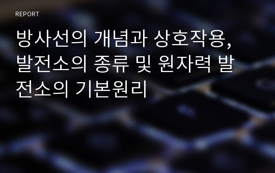 방사선의 개념과 상호작용, 발전소의 종류 및 원자력 발전소의 기본원리