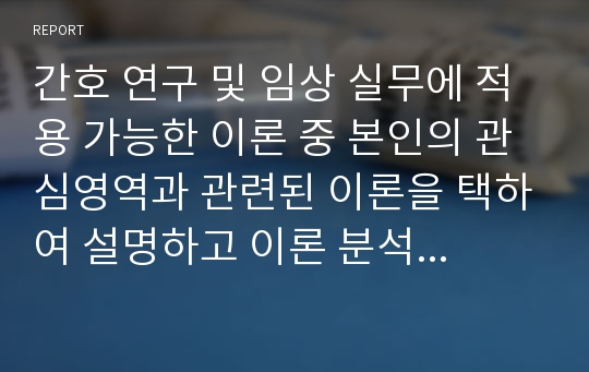 간호 연구 및 임상 실무에 적용 가능한 이론 중 본인의 관심영역과 관련된 이론을 택하여 설명하고 이론 분석 방법에 근거하여 분석