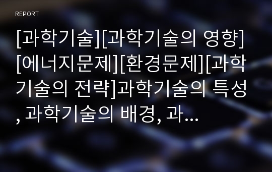 [과학기술][과학기술의 영향][에너지문제][환경문제][과학기술의 전략]과학기술의 특성, 과학기술의 배경, 과학기술의 영향, 과학기술과 에너지문제, 과학기술과 환경문제, 과학기술의 실태, 과학기술의 전략 분석