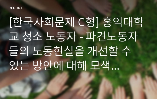 [한국사회문제 C형] 홍익대학교 청소 노동자 - 파견노동자들의 노동현실을 개선할 수 있는 방안에 대해 모색해 보시오