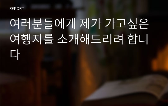 여러분들에게 제가 가고싶은 여행지를 소개해드리려 합니다