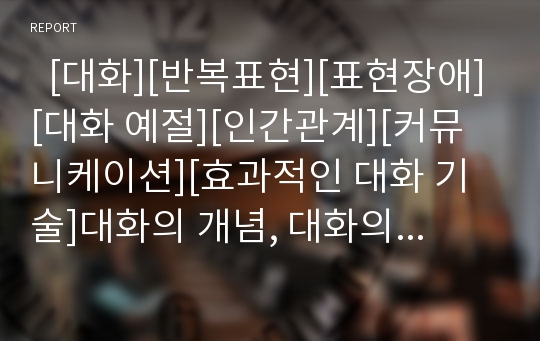   [대화][반복표현][표현장애][대화 예절][인간관계][커뮤니케이션][효과적인 대화 기술]대화의 개념, 대화의 반복표현, 대화의 표현장애, 대화의 예절, 대화와 인간관계, 대화와 커뮤니케이션, 대화의 효과적인 기술