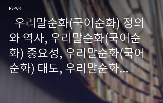   우리말순화(국어순화) 정의와 역사, 우리말순화(국어순화) 중요성, 우리말순화(국어순화) 태도, 우리말순화(국어순화) 대상, 우리말순화(국어순화)와 언어관, 우리말순화(국어순화)의 사례, 우리말순화 관련 제언