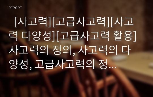   [사고력][고급사고력][사고력 다양성][고급사고력 활용]사고력의 정의, 사고력의 다양성, 고급사고력의 정의, 고급사고력의 형태, 고급사고력의 교육, 고급사고력의 학습, 고급사고력의 활용, 고급사고력 관련 제언