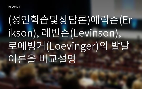 (성인학습및상담론)에릭슨(Erikson), 레빈슨(Levinson), 로에빙거(Loevinger)의 발달이론을 비교설명