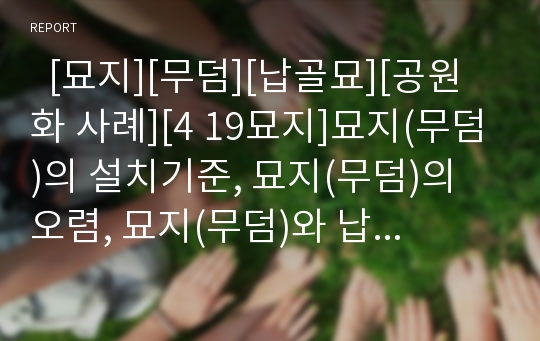   [묘지][무덤][납골묘][공원화 사례][4 19묘지]묘지(무덤)의 설치기준, 묘지(무덤)의 오렴, 묘지(무덤)와 납골묘, 묘지(무덤)의 현황, 묘지(무덤) 잠식문제, 묘지(무덤) 공원화 사례(4 19묘지), 묘지(무덤) 관련 제언