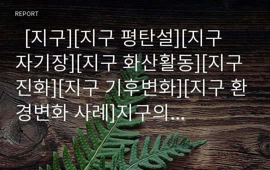   [지구][지구 평탄설][지구 자기장][지구 화산활동][지구 진화][지구 기후변화][지구 환경변화 사례]지구의 기원, 지구의 평탄설, 지구의 자기장, 지구의 화산활동, 지구의 진화, 지구 기후변화, 지구 환경변화 사례