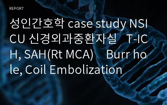 성인간호학 case study NSICU 신경외과중환자실   T-ICH, SAH(Rt MCA)　Burr hole, Coil Embolization