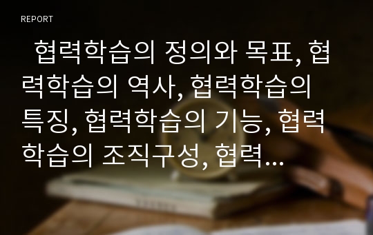   협력학습의 정의와 목표, 협력학습의 역사, 협력학습의 특징, 협력학습의 기능, 협력학습의 조직구성, 협력학습의 모형별 특성과 절차, 협력학습의 모형별 지도방법, 협력학습의 수업 운영, 협력학습 관련 제언 분석