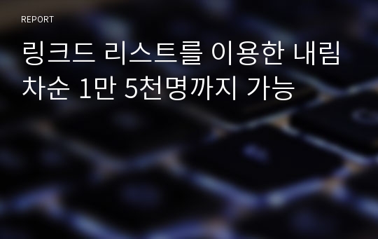 링크드 리스트를 이용한 내림차순 1만 5천명까지 가능