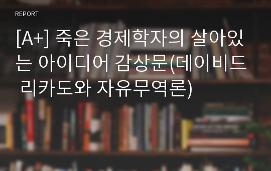 [A+] 죽은 경제학자의 살아있는 아이디어 감상문(데이비드 리카도와 자유무역론)