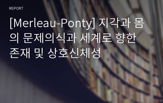 [Merleau-Ponty] 지각과 몸의 문제의식과 세계로 향한 존재 및 상호신체성