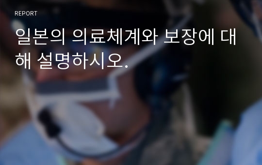 일본의 의료체계와 보장에 대해 설명하시오.