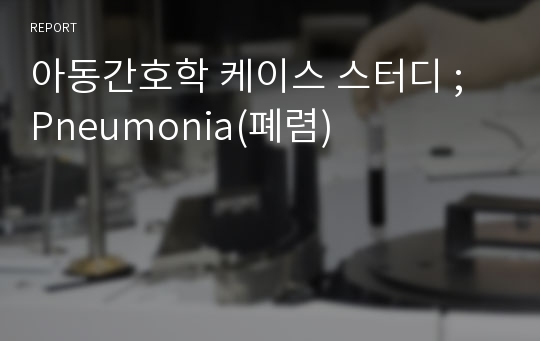 아동간호학 케이스 스터디 ; Pneumonia(폐렴)