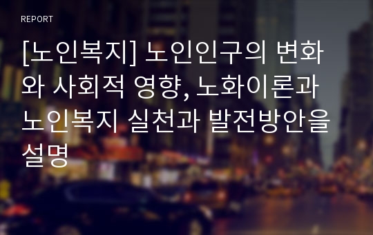 [노인복지] 노인인구의 변화와 사회적 영향, 노화이론과 노인복지 실천과 발전방안을 설명