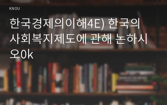 한국경제의이해4E) 한국의 사회복지제도에 관해 논하시오0k