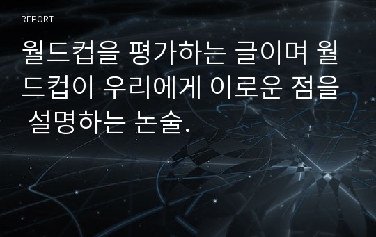 월드컵을 평가하는 글이며 월드컵이 우리에게 이로운 점을 설명하는 논술.