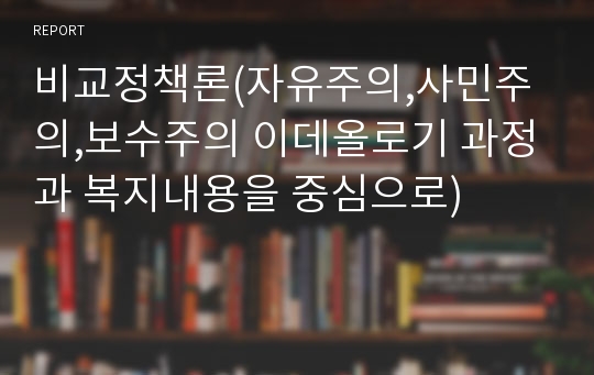 비교정책론(자유주의,사민주의,보수주의 이데올로기 과정과 복지내용을 중심으로)