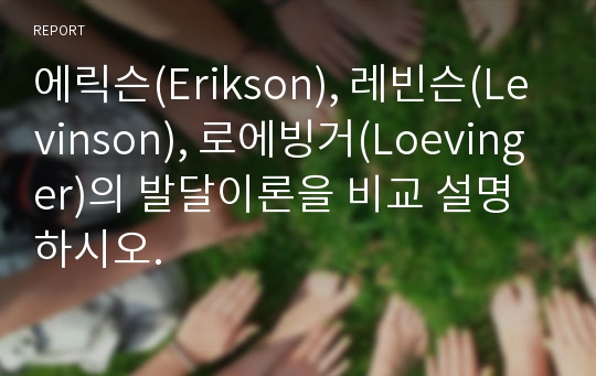 에릭슨(Erikson), 레빈슨(Levinson), 로에빙거(Loevinger)의 발달이론을 비교 설명하시오.