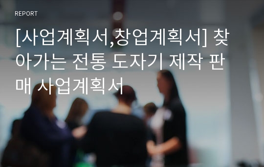 [사업계획서,창업계획서] 찾아가는 전통 도자기 제작 판매 사업계획서