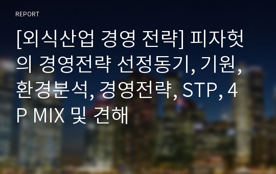 [외식산업 경영 전략] 피자헛의 경영전략 선정동기, 기원, 환경분석, 경영전략, STP, 4P MIX 및 견해