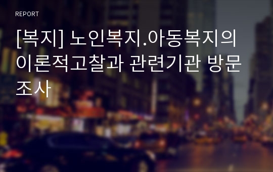 [복지] 노인복지.아동복지의 이론적고찰과 관련기관 방문조사