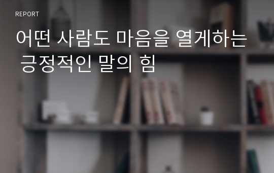 어떤 사람도 마음을 열게하는 긍정적인 말의 힘