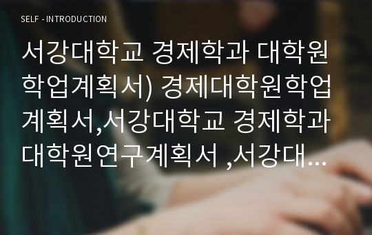 서강대학교 경제학과 대학원학업계획서) 경제대학원학업계획서,서강대학교 경제학과대학원연구계획서 ,서강대 대학원학업계획서,경제대학원학업계획서,경제학과대학원자기소개서 연구계획서