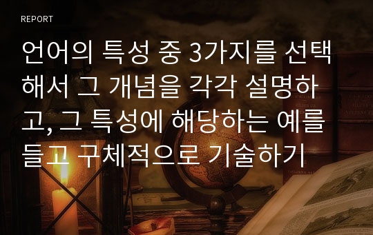 언어의 특성 중 3가지를 선택해서 그 개념을 각각 설명하고, 그 특성에 해당하는 예를 들고 구체적으로 기술하기