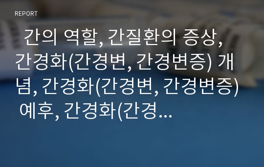   간의 역할, 간질환의 증상, 간경화(간경변, 간경변증) 개념, 간경화(간경변, 간경변증) 예후, 간경화(간경변, 간경변증) 병태생리, 간경화(간경변, 간경변증) 식이조절방법, 간경화(간경변, 간경변증) 간호와 치료