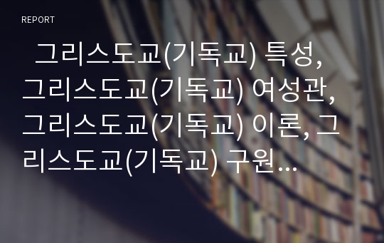   그리스도교(기독교) 특성, 그리스도교(기독교) 여성관, 그리스도교(기독교) 이론, 그리스도교(기독교) 구원, 그리스도교(기독교)의 예배, 그리스도교(기독교)와 해체주의, 그리스도교(기독교)와 이슬람교의 갈등