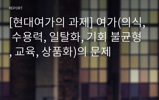 [현대여가의 과제] 여가(의식, 수용력, 일탈화, 기회 불균형, 교육, 상품화)의 문제