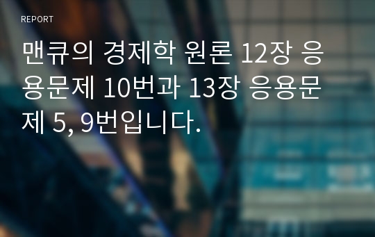 맨큐의 경제학 원론 12장 응용문제 10번과 13장 응용문제 5, 9번입니다.