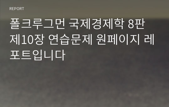 폴크루그먼 국제경제학 8판 제10장 연습문제 원페이지 레포트입니다