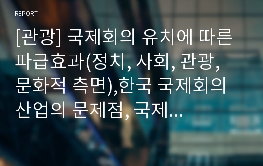 [관광] 국제회의 유치에 따른 파급효과(정치, 사회, 관광, 문화적 측면),한국 국제회의 산업의 문제점, 국제회의 산업의 발전방향