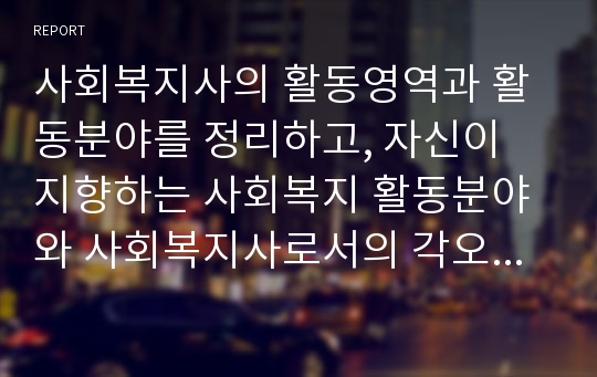 사회복지사의 활동영역과 활동분야를 정리하고, 자신이 지향하는 사회복지 활동분야와 사회복지사로서의 각오를 서술하시오.