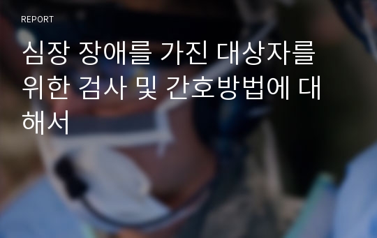 심장 장애를 가진 대상자를 위한 검사 및 간호방법에 대해서