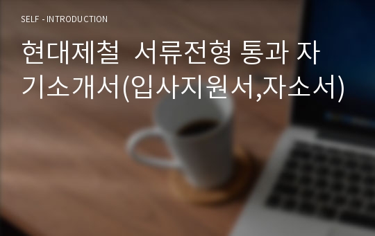 현대제철  서류전형 통과 자기소개서(입사지원서,자소서)