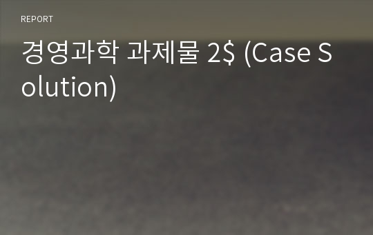 경영과학 과제물 2$ (Case Solution)