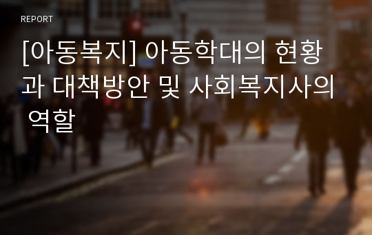 [아동복지] 아동학대의 현황과 대책방안 및 사회복지사의 역할