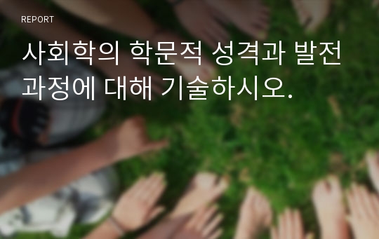 사회학의 학문적 성격과 발전과정에 대해 기술하시오.