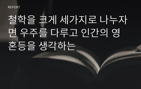 철학을 크게 세가지로 나누자면 우주를 다루고 인간의 영혼등을 생각하는